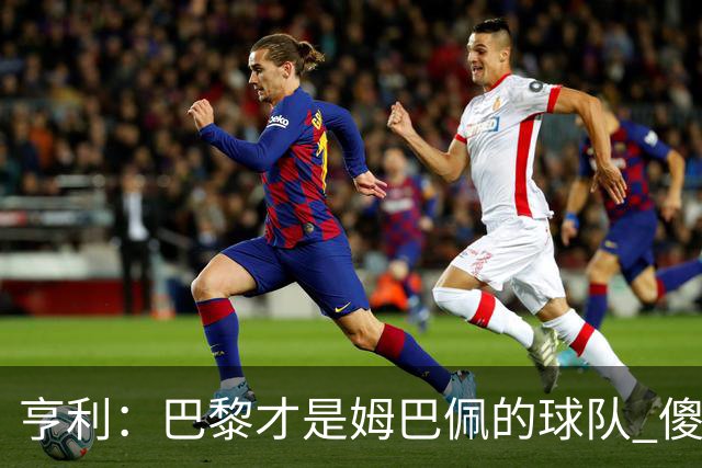 亨利：巴黎才是姆巴佩的球队 傻瓜才不明白这一点