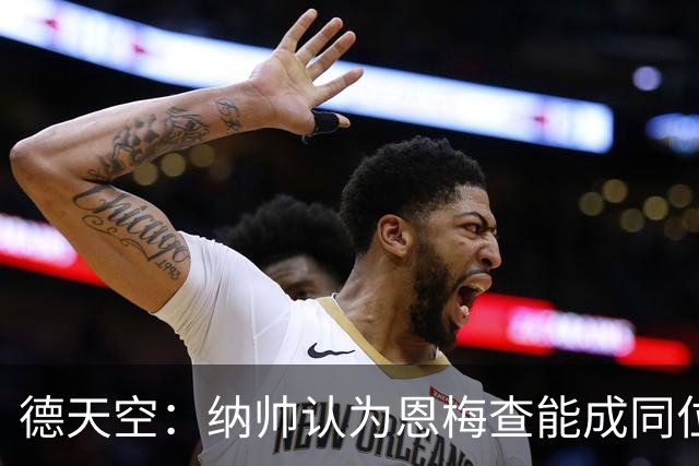 德天空：纳帅认为恩梅查能成同位置世界最佳 曼城曼联皇马均有意