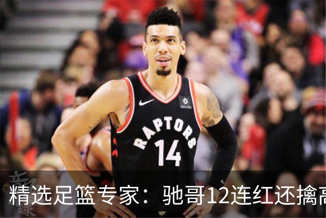 精选足篮专家：驰哥12连红还擒高赔 玉姐说彩12连红