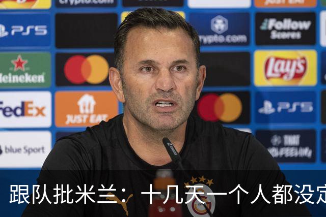 跟队批米兰：十几天一个人都没定 天天视频面试 足球不是这么搞的
